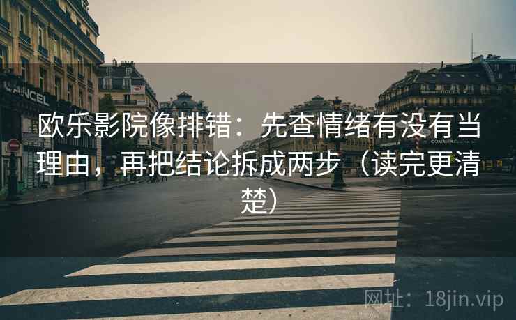 欧乐影院像排错:先查情绪有没有当理由,再把结论拆成两步(读完更清楚) 第2张 欧乐影院像排错:先查情绪有没有当理由,再把结论拆成两步(读完更清楚) 第2张