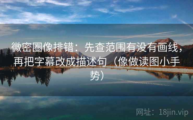 微密圈像排错：先查范围有没有画线，再把字幕改成描述句（像做读图小手势）