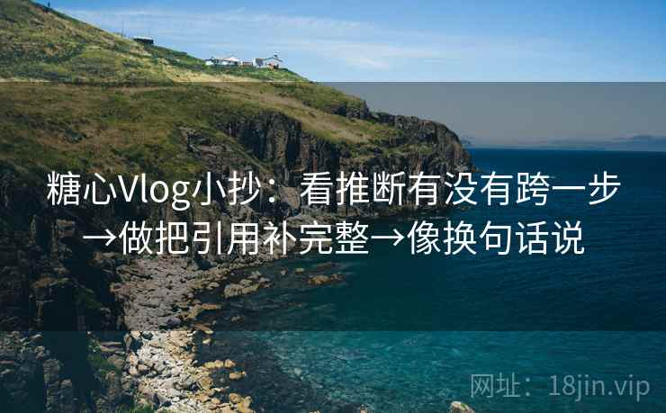 糖心Vlog小抄：看推断有没有跨一步→做把引用补完整→像换句话说