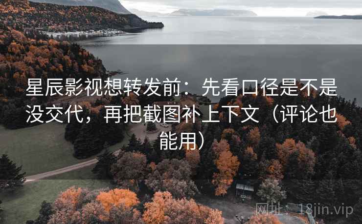 星辰影视想转发前：先看口径是不是没交代，再把截图补上下文（评论也能用）
