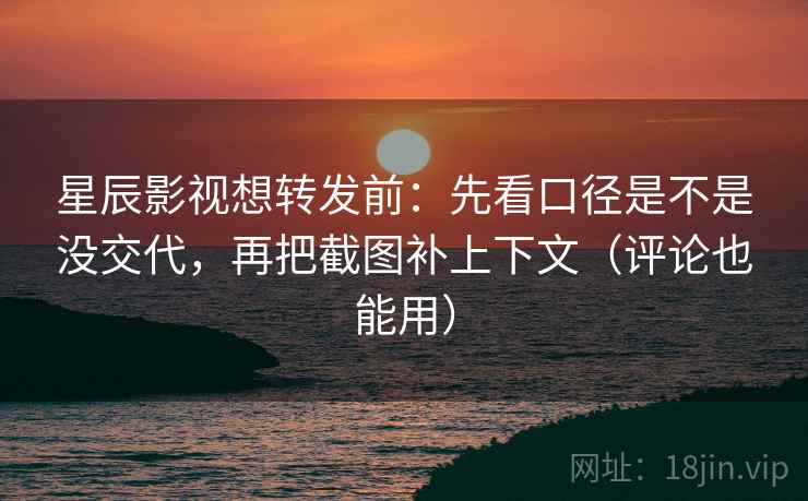 星辰影视想转发前：先看口径是不是没交代，再把截图补上下文（评论也能用）  第2张