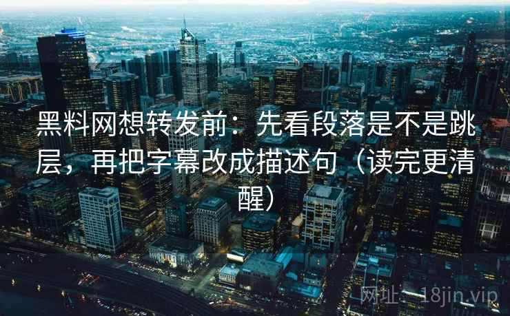 黑料网想转发前：先看段落是不是跳层，再把字幕改成描述句（读完更清醒）  第2张