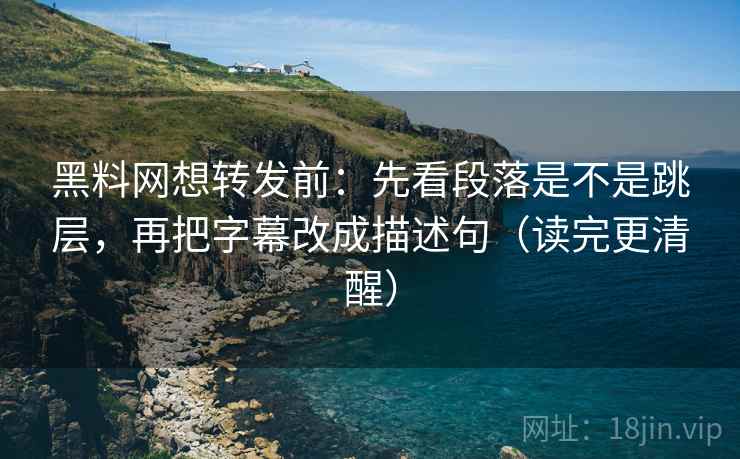 黑料网想转发前：先看段落是不是跳层，再把字幕改成描述句（读完更清醒）