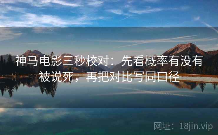 神马电影三秒校对：先看概率有没有被说死，再把对比写同口径