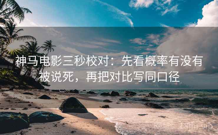 神马电影三秒校对：先看概率有没有被说死，再把对比写同口径  第2张