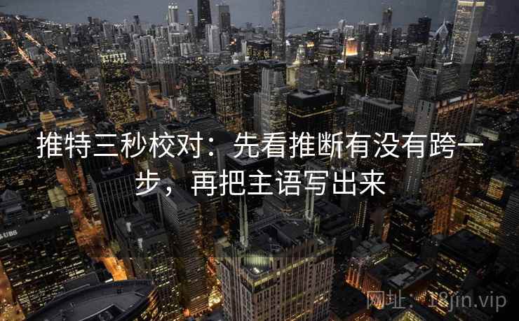 推特三秒校对：先看推断有没有跨一步，再把主语写出来