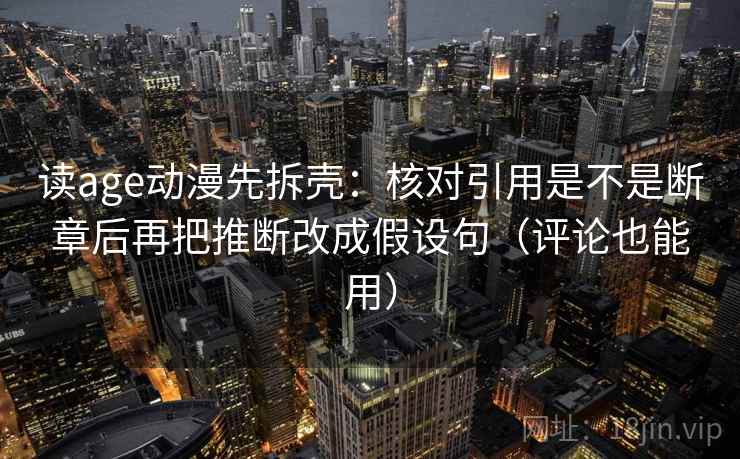 读age动漫先拆壳：核对引用是不是断章后再把推断改成假设句（评论也能用）