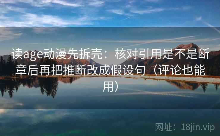 读age动漫先拆壳：核对引用是不是断章后再把推断改成假设句（评论也能用）  第2张