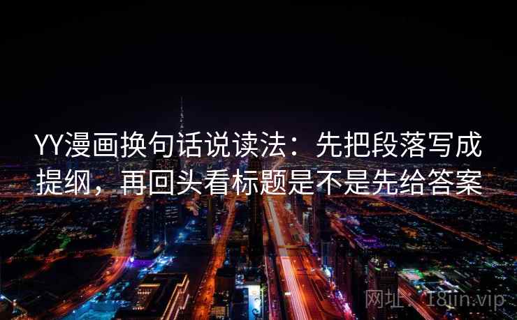 YY漫画换句话说读法：先把段落写成提纲，再回头看标题是不是先给答案
