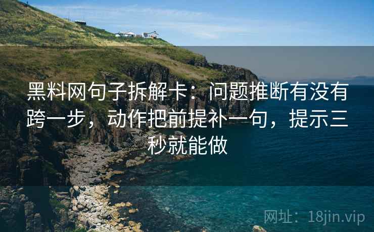 黑料网句子拆解卡：问题推断有没有跨一步，动作把前提补一句，提示三秒就能做