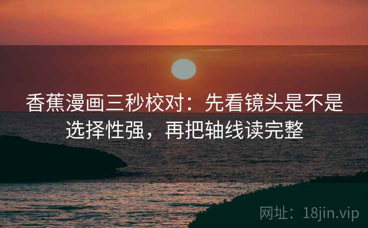 香蕉漫画三秒校对：先看镜头是不是选择性强，再把轴线读完整