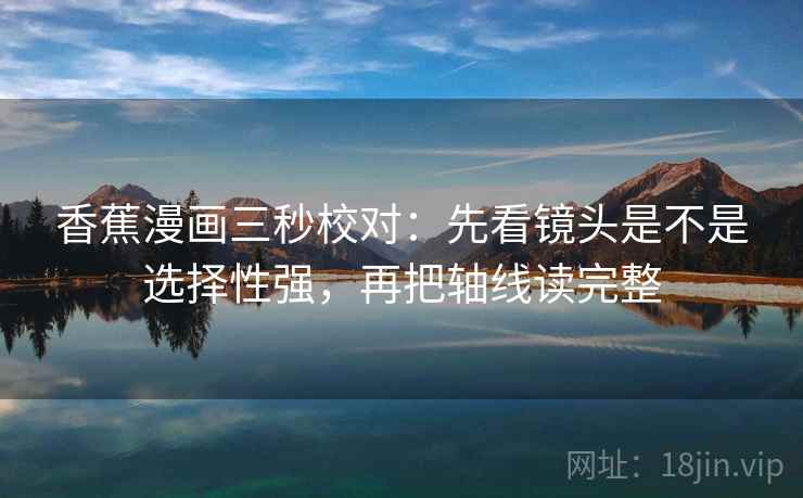 香蕉漫画三秒校对:先看镜头是不是选择性强,再把轴线读完整 第2张 香蕉漫画三秒校对:先看镜头是不是选择性强,再把轴线读完整 第2张