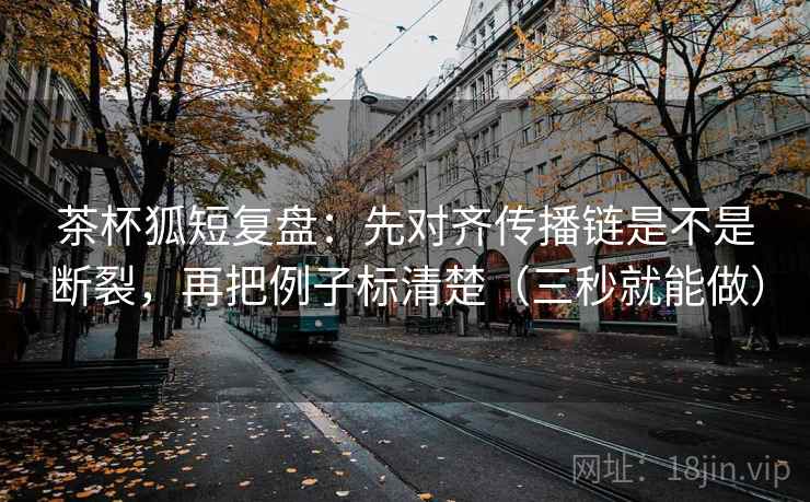 茶杯狐短复盘：先对齐传播链是不是断裂，再把例子标清楚（三秒就能做）