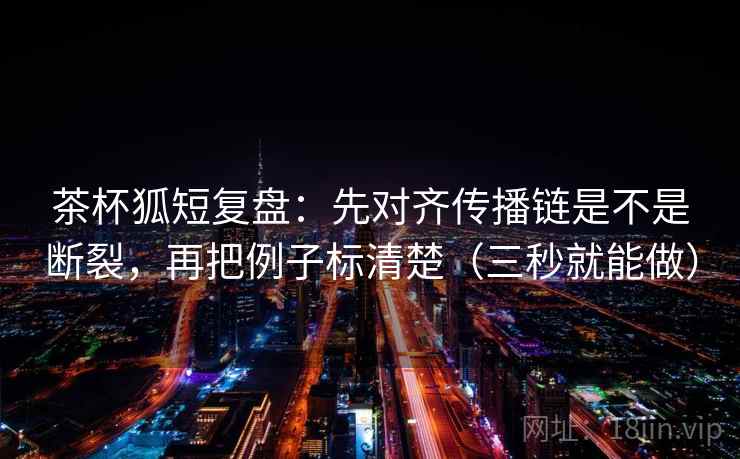 茶杯狐短复盘：先对齐传播链是不是断裂，再把例子标清楚（三秒就能做）  第2张