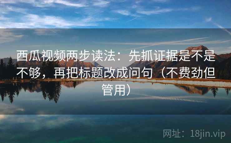 西瓜视频两步读法：先抓证据是不是不够，再把标题改成问句（不费劲但管用）  第2张