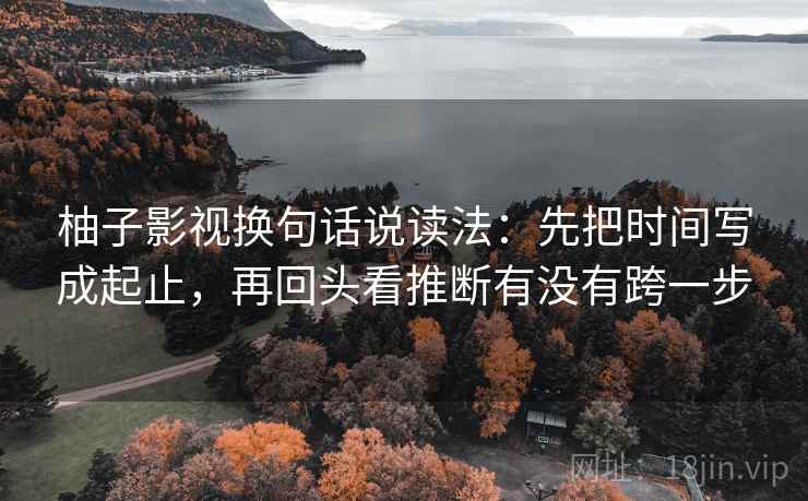 柚子影视换句话说读法：先把时间写成起止，再回头看推断有没有跨一步