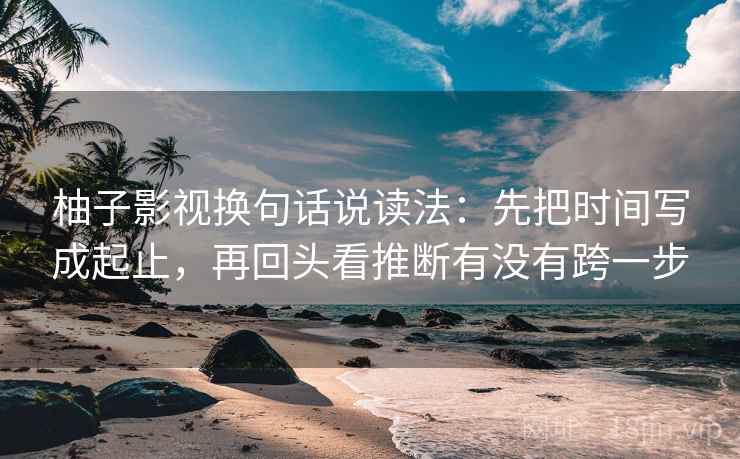 柚子影视换句话说读法：先把时间写成起止，再回头看推断有没有跨一步  第2张