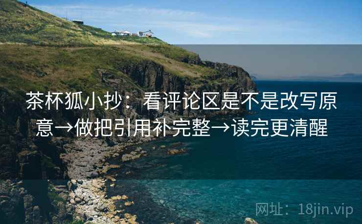 茶杯狐小抄：看评论区是不是改写原意→做把引用补完整→读完更清醒  第1张