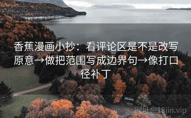 香蕉漫画小抄:看评论区是不是改写原意→做把范围写成边界句→像打口径补丁