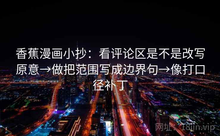 香蕉漫画小抄:看评论区是不是改写原意→做把范围写成边界句→像打口径补丁 第2张 香蕉漫画小抄:看评论区是不是改写原意→做把范围写成边界句→像打口径补丁 第2张