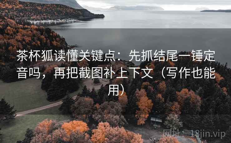 茶杯狐读懂关键点：先抓结尾一锤定音吗，再把截图补上下文（写作也能用）
