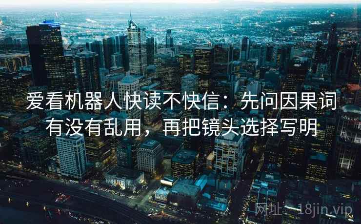 爱看机器人快读不快信：先问因果词有没有乱用，再把镜头选择写明  第2张