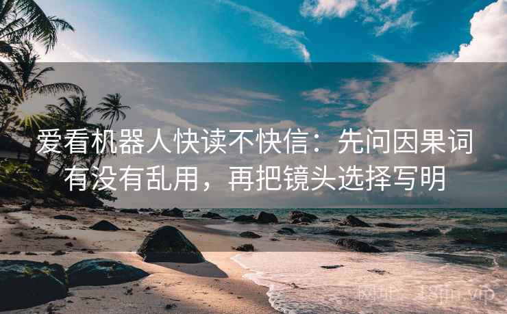 爱看机器人快读不快信：先问因果词有没有乱用，再把镜头选择写明  第1张