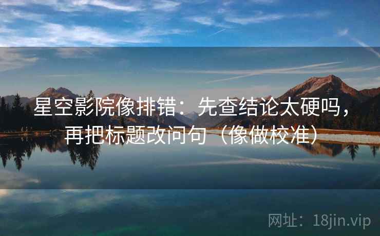星空影院像排错：先查结论太硬吗，再把标题改问句（像做校准）