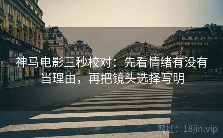 神马电影三秒校对:先看情绪有没有当理由,再把镜头选择写明 第2张 神马电影三秒校对:先看情绪有没有当理由,再把镜头选择写明 第2张