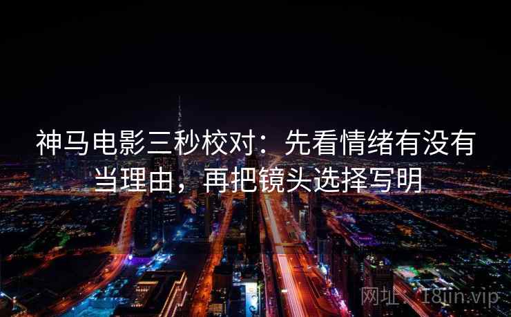 神马电影三秒校对：先看情绪有没有当理由，再把镜头选择写明