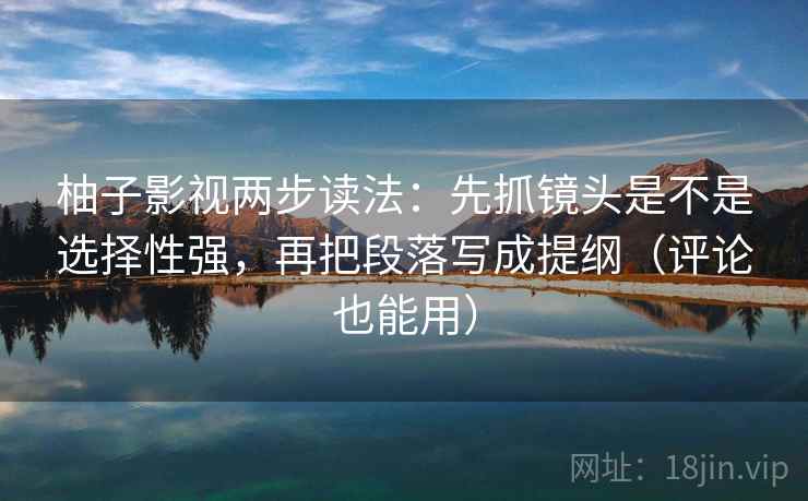 柚子影视两步读法：先抓镜头是不是选择性强，再把段落写成提纲（评论也能用）