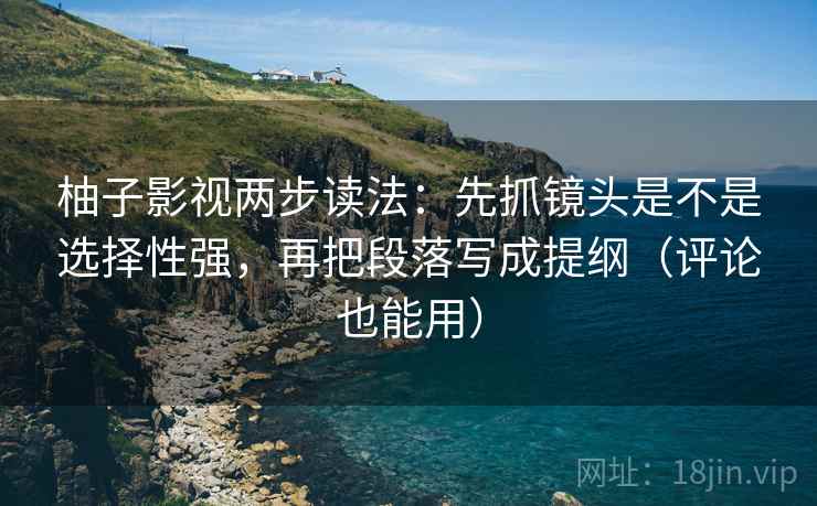 柚子影视两步读法:先抓镜头是不是选择性强,再把段落写成提纲(评论也能用) 第2张 柚子影视两步读法:先抓镜头是不是选择性强,再把段落写成提纲(评论也能用) 第2张
