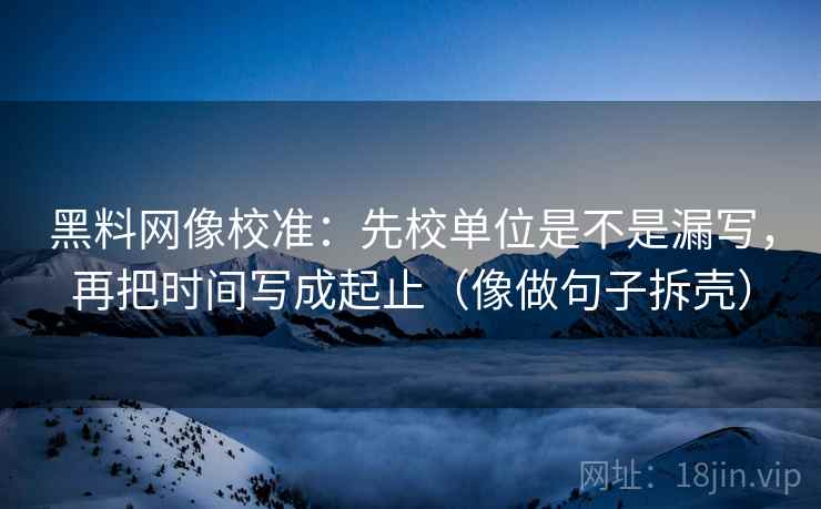 黑料网像校准：先校单位是不是漏写，再把时间写成起止（像做句子拆壳）