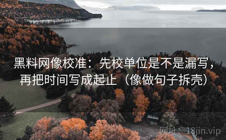 黑料网像校准:先校单位是不是漏写,再把时间写成起止(像做句子拆壳) 第2张 黑料网像校准:先校单位是不是漏写,再把时间写成起止(像做句子拆壳) 第2张