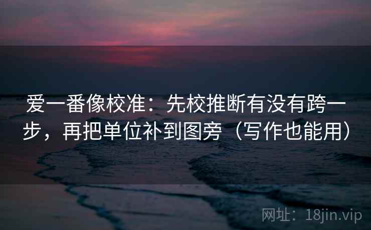爱一番像校准:先校推断有没有跨一步,再把单位补到图旁(写作也能用) 第2张 爱一番像校准:先校推断有没有跨一步,再把单位补到图旁(写作也能用) 第2张