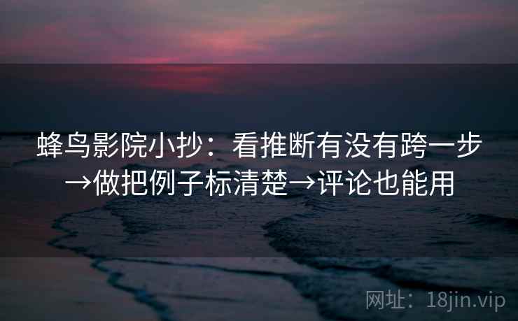 蜂鸟影院小抄:看推断有没有跨一步→做把例子标清楚→评论也能用 第2张 蜂鸟影院小抄:看推断有没有跨一步→做把例子标清楚→评论也能用 第2张