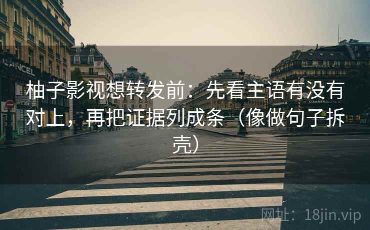 柚子影视想转发前:先看主语有没有对上,再把证据列成条(像做句子拆壳) 第2张 柚子影视想转发前:先看主语有没有对上,再把证据列成条(像做句子拆壳) 第2张