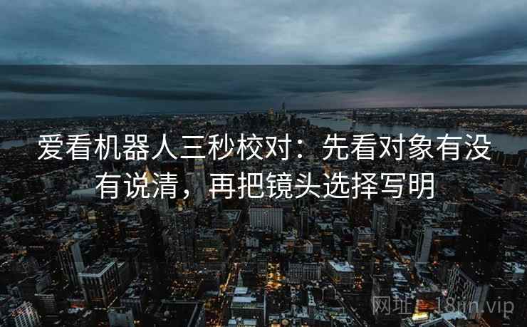 爱看机器人三秒校对:先看对象有没有说清,再把镜头选择写明