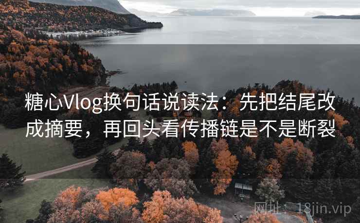 糖心Vlog换句话说读法:先把结尾改成摘要,再回头看传播链是不是断裂 第2张 糖心Vlog换句话说读法:先把结尾改成摘要,再回头看传播链是不是断裂 第2张