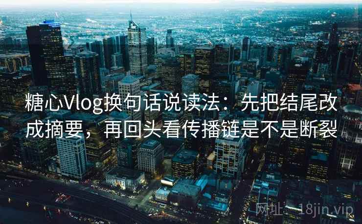 糖心Vlog换句话说读法:先把结尾改成摘要,再回头看传播链是不是断裂