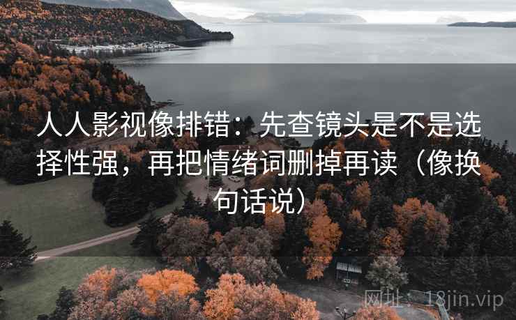 人人影视像排错:先查镜头是不是选择性强,再把情绪词删掉再读(像换句话说) 第2张 人人影视像排错:先查镜头是不是选择性强,再把情绪词删掉再读(像换句话说) 第2张