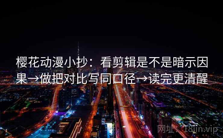 樱花动漫小抄:看剪辑是不是暗示因果→做把对比写同口径→读完更清醒 第2张 樱花动漫小抄:看剪辑是不是暗示因果→做把对比写同口径→读完更清醒 第2张