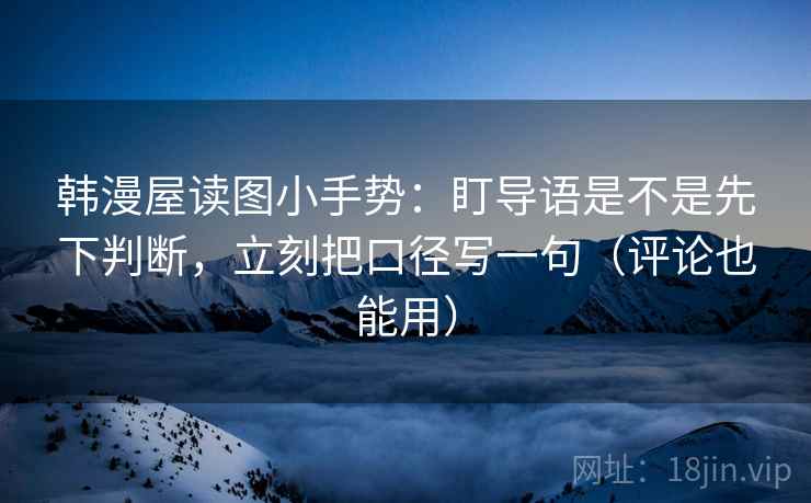 韩漫屋读图小手势:盯导语是不是先下判断,立刻把口径写一句(评论也能用)