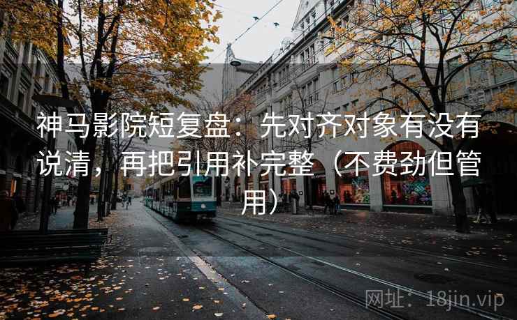 神马影院短复盘:先对齐对象有没有说清,再把引用补完整(不费劲但管用)