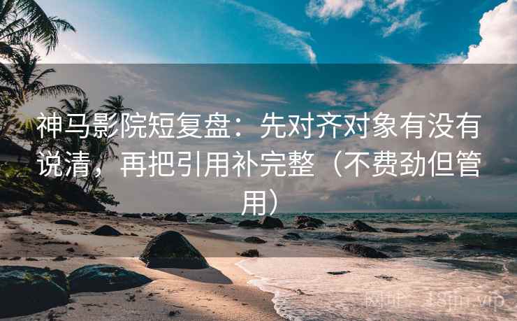 神马影院短复盘:先对齐对象有没有说清,再把引用补完整(不费劲但管用) 第2张 神马影院短复盘:先对齐对象有没有说清,再把引用补完整(不费劲但管用) 第2张