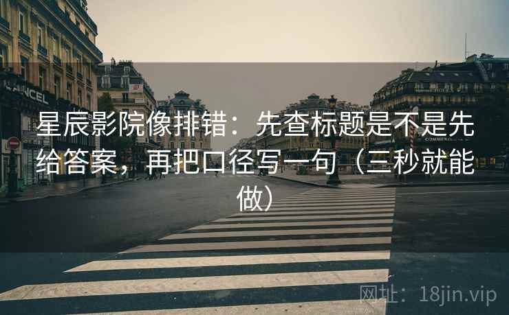 星辰影院像排错：先查标题是不是先给答案，再把口径写一句（三秒就能做）  第2张