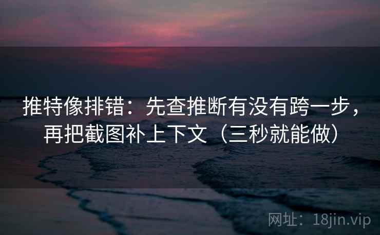 推特像排错:先查推断有没有跨一步,再把截图补上下文(三秒就能做)