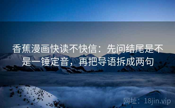 香蕉漫画快读不快信:先问结尾是不是一锤定音,再把导语拆成两句