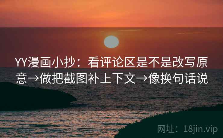 YY漫画小抄:看评论区是不是改写原意→做把截图补上下文→像换句话说