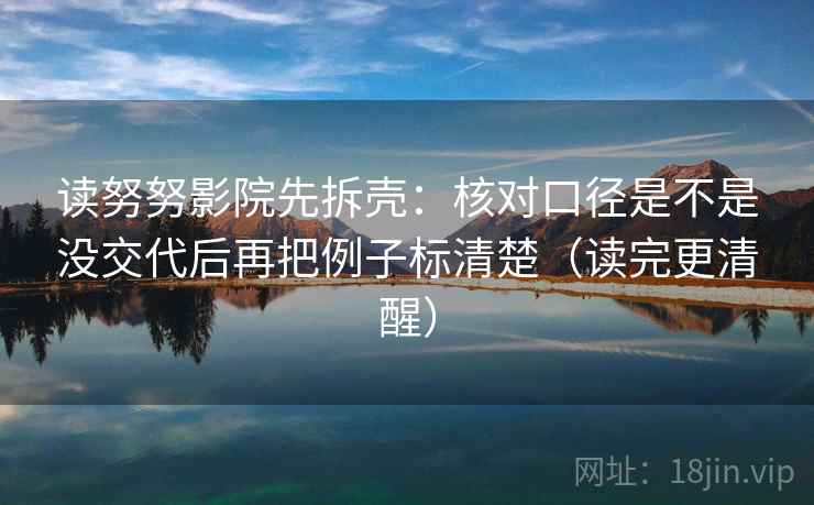 读努努影院先拆壳：核对口径是不是没交代后再把例子标清楚（读完更清醒）  第2张